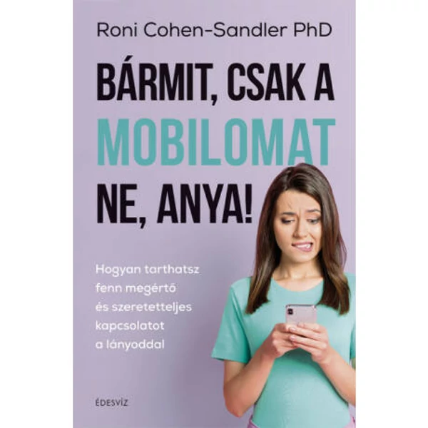   BÁRMIT, CSAK A MOBILOMAT NE, ANYA! - HOGYAN TARTHATSZ FENN MEGÉRTŐ ÉS SZERETETTELJES KAPCSOLATOT A LÁNYODDAL