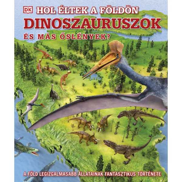 Hol éltek a Földön dinoszauruszok és más őslények? - A Föld legizgalmasabb állatainak fantasztikus története